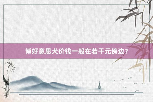 博好意思犬价钱一般在若干元傍边？